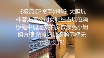 《极品CP魔手外购》大胆坑神潜入某公司女厕独占坑位隔板缝中现场实拍多位漂亮小姐姐方便 角度刁钻逼脸同框无水原版 (8)