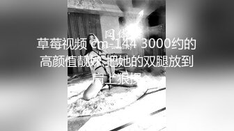 草莓视频 cm-144 3000约的高颜值靓妹 把她的双腿放到肩上狠操