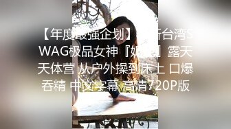 【年度最强企划】最新台湾SWAG极品女神『妮妮』露天天体营 从户外操到床上 口爆吞精 中文字幕 高清720P版