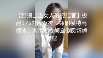 【野狼出击女人的终结者】极品175外围女神，兼职模特高颜值，激情啪啪颠鸾倒凤娇喘满屋