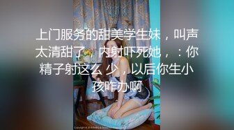 上门服务的甜美学生妹，叫声太清甜了，内射吓死她，：你精子射这么 少，以后你生小孩咋办啊