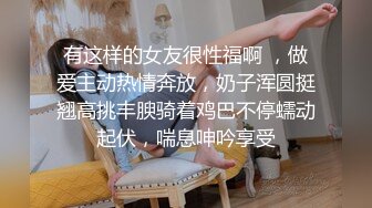 有这样的女友很性福啊 ，做爱主动热情奔放，奶子浑圆挺翘高挑丰腴骑着鸡巴不停蠕动起伏，喘息呻吟享受