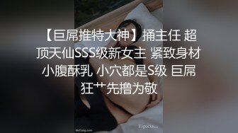 【巨屌推特大神】捅主任 超顶天仙SSS级新女主 紧致身材小腹酥乳 小穴都是S级 巨屌狂艹先撸为敬