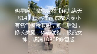 明星脸，魔鬼身材【雀儿满天飞14】精品推荐 成都大圈小有名气模特兼职，前凸后翘，修长美腿，体态优雅，极品女神，超清1080P修复版