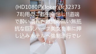 (HD1080P)(Joker)(fc3237378)用のご姦生中出し!!道端で酔い潰れた意識の無い無抵抗な巨乳ハーフ美女を車に押し込みホテルへ強制連行でレイ！!