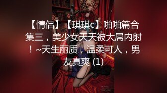 【情侣】【琪琪c】啪啪篇合集三，美少女天天被大屌内射！~天生丽质，温柔可人，男友真爽 (1)