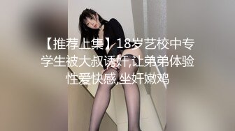 【推荐上集】18岁艺校中专学生被大叔诱奸,让弟弟体验性爱快感,坐奸嫩鸡