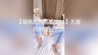 【萌弟居然是猛攻S1】无套内射极品男模