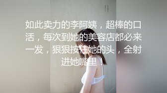 如此卖力的李阿姨，超棒的口活，每次到她的美容店都必来一发，狠狠按住她的头，全射进她嘴里！