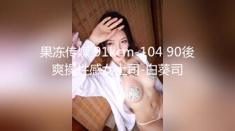 果冻传媒 91kcm-104 90後爽操性感女上司-白葵司