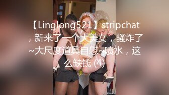 【Linglong521】stripchat，新来了一个大美女，骚炸了~大尺度道具自慰~喷水，这么缺钱 (4)