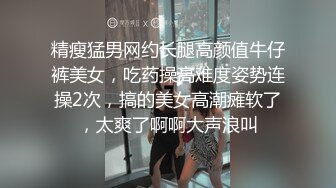 精瘦猛男网约长腿高颜值牛仔裤美女，吃药操高难度姿势连操2次，搞的美女高潮瘫软了，太爽了啊啊大声浪叫