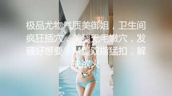 极品尤物气质美御姐，卫生间疯狂插穴，美腿无毛嫩穴，发骚好想要，M腿双指猛扣，解决欲火