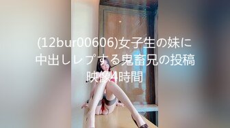 (12bur00606)女子生の妹に中出しレプする鬼畜兄の投稿映像4時間