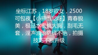 坐标江苏，18岁欲女，2500可包夜【小熊维尼呀】青春貌美，极品水蜜桃大胸，刮毛无套，淫声浪语络绎不绝，拍摄技巧不断升级