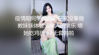 疫情期间学校放假在家没事做 教妹妹体会成年人的快乐 喂她吃鸡巴 69无套啪啪 