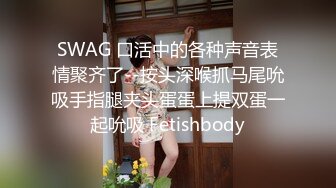 SWAG 口活中的各种声音表情聚齐了--按头深喉抓马尾吮吸手指腿夹头蛋蛋上提双蛋一起吮吸 Fetishbody