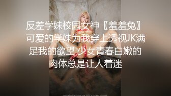 反差学妹校园女神〖羞羞兔〗可爱的学妹为我穿上透视JK满足我的欲望 少女青春白嫩的肉体总是让人着迷