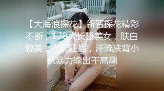 【大海浪探花】新晋探花精彩不断，178大长腿美女，肤白貌美，抱起狂插，汗流浃背小伙暴力输出干高潮