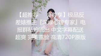 【超推荐❤️会尊享】极品反差婊推主『深绿心理专家』电报群私拍流出 中文字幕配送超爽 完美露脸 高清720P原版