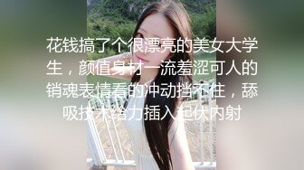 花钱搞了个很漂亮的美女大学生，颜值身材一流羞涩可人的销魂表情看的冲动挡不住，舔吸技术给力插入起伏内射