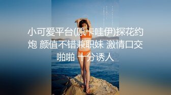 小可爱平台(原卡哇伊)探花约炮 颜值不错兼职妹 激情口交啪啪 十分诱人