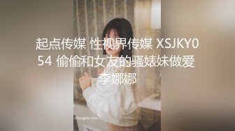 起点传媒 性视界传媒 XSJKY054 偷偷和女友的骚婊妹做爱 李娜娜